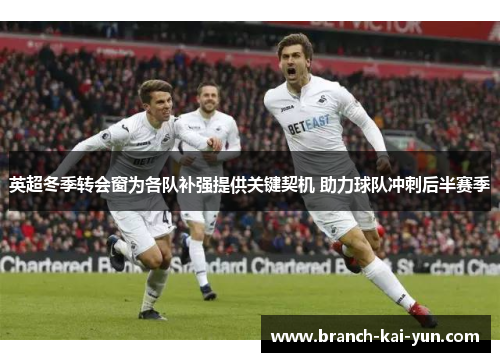 英超冬季转会窗为各队补强提供关键契机 助力球队冲刺后半赛季