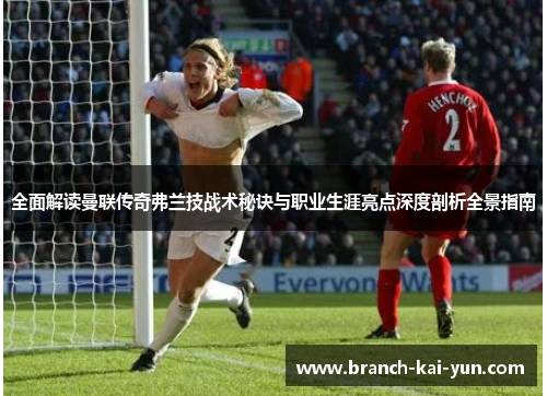 全面解读曼联传奇弗兰技战术秘诀与职业生涯亮点深度剖析全景指南 全面解读曼联传奇弗兰技战术秘诀与职业生涯亮点深度剖析全景指南