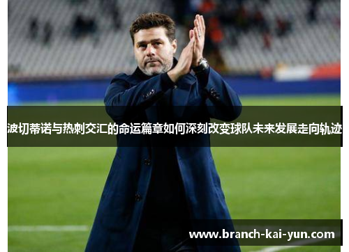 波切蒂诺与热刺交汇的命运篇章如何深刻改变球队未来发展走向轨迹 波切蒂诺与热刺交汇的命运篇章如何深刻改变球队未来发展走向轨迹