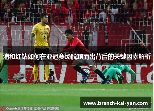 浦和红钻如何在亚冠赛场脱颖而出背后的关键因素解析 浦和红钻如何在亚冠赛场脱颖而出背后的关键因素解析