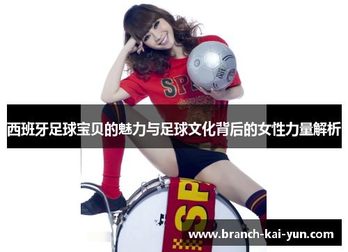 西班牙足球宝贝的魅力与足球文化背后的女性力量解析 西班牙足球宝贝的魅力与足球文化背后的女性力量解析