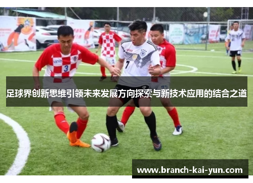 足球界创新思维引领未来发展方向探索与新技术应用的结合之道