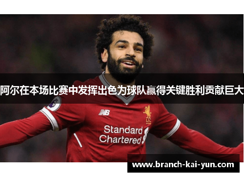 阿尔在本场比赛中发挥出色为球队赢得关键胜利贡献巨大