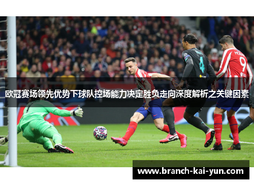 欧冠赛场领先优势下球队控场能力决定胜负走向深度解析之关键因素