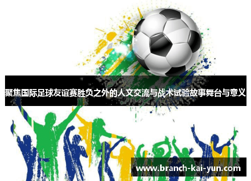 聚焦国际足球友谊赛胜负之外的人文交流与战术试验故事舞台与意义