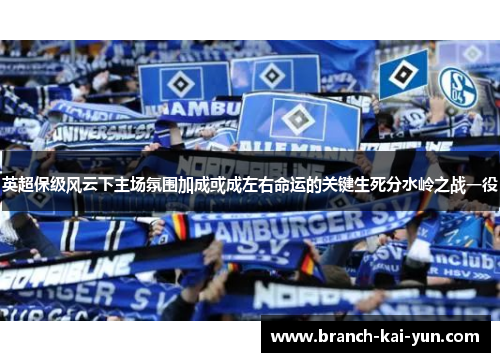 英超保级风云下主场氛围加成或成左右命运的关键生死分水岭之战一役
