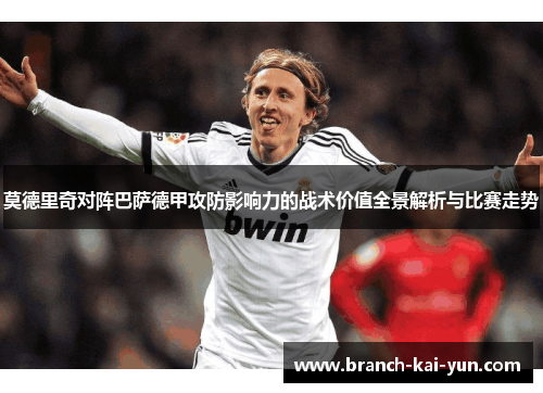 莫德里奇对阵巴萨德甲攻防影响力的战术价值全景解析与比赛走势