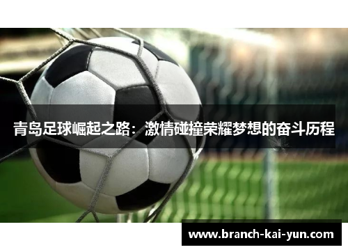 青岛足球崛起之路:激情碰撞荣耀梦想的奋斗历程 青岛足球崛起之路:激情碰撞荣耀梦想的奋斗历程