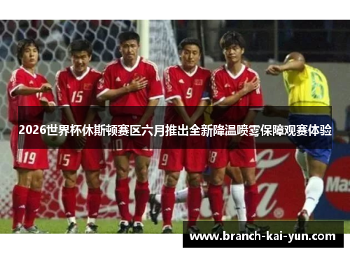 2026世界杯休斯顿赛区六月推出全新降温喷雾保障观赛体验