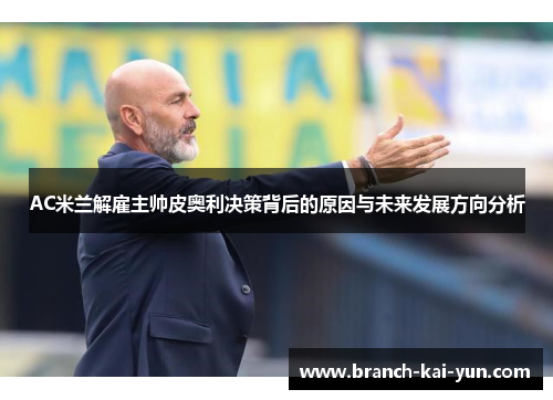 AC米兰解雇主帅皮奥利决策背后的原因与未来发展方向分析