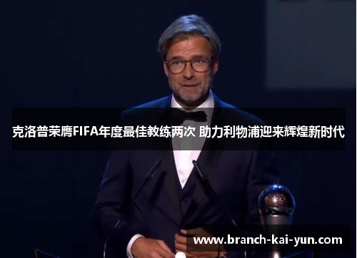 克洛普荣膺FIFA年度最佳教练两次 助力利物浦迎来辉煌新时代