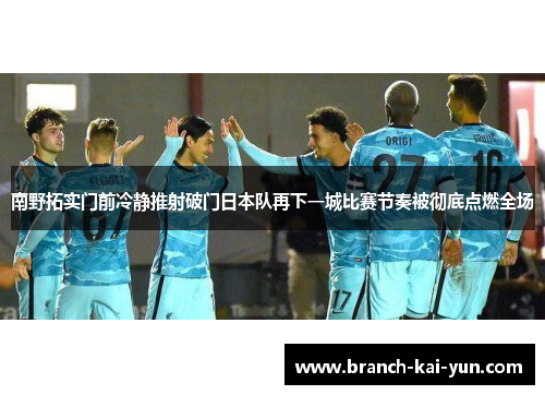南野拓实门前冷静推射破门日本队再下一城比赛节奏被彻底点燃全场