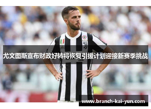 尤文图斯宣布财政好转将恢复引援计划迎接新赛季挑战 尤文图斯宣布财政好转将恢复引援计划迎接新赛季挑战