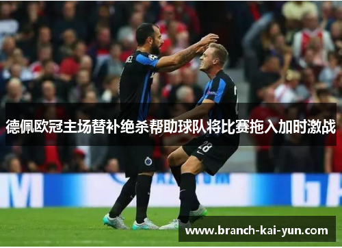 德佩欧冠主场替补绝杀帮助球队将比赛拖入加时激战