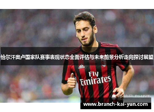 恰尔汗奥卢国家队赛事表现状态全面评估与未来前景分析走向探讨展望 恰尔汗奥卢国家队赛事表现状态全面评估与未来前景分析走向探讨展望