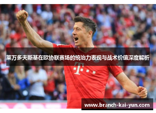 莱万多夫斯基在欧协联赛场的统治力表现与战术价值深度解析