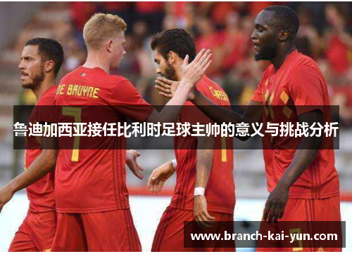 鲁迪加西亚接任比利时足球主帅的意义与挑战分析
