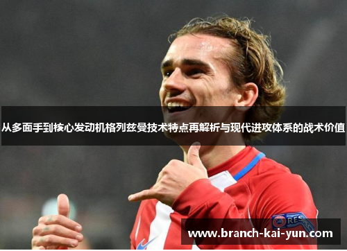 从多面手到核心发动机格列兹曼技术特点再解析与现代进攻体系的战术价值