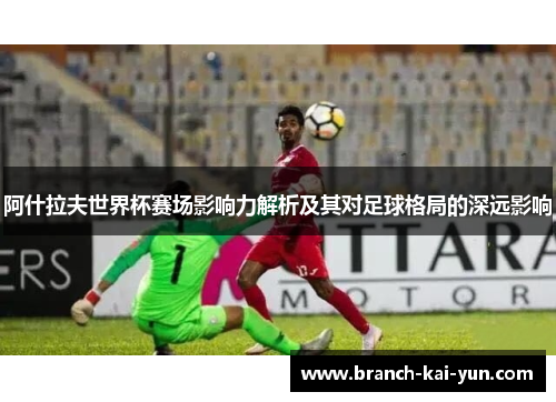 阿什拉夫世界杯赛场影响力解析及其对足球格局的深远影响 阿什拉夫世界杯赛场影响力解析及其对足球格局的深远影响