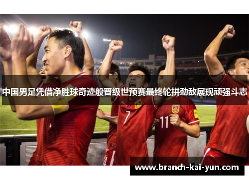 中国男足凭借净胜球奇迹般晋级世预赛最终轮拼劲敌展现顽强斗志 中国男足凭借净胜球奇迹般晋级世预赛最终轮拼劲敌展现顽强斗志